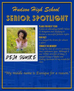 Deja Squire senior spotlight. I plan on attending SUNY Ulster in Kingston and studying to become a successful fashion stylist. I’ve played the drums for almost 9 years. Being the class of 2021s secretary since sophomore year. Although it was VERY stressful at times, I enjoyed being a helpful and leading classmate to my wonderful class.