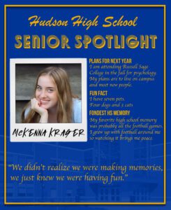 McKenna Krager senior spotlight. I am attending Russell Sage College in the fall for psychology. My plans are to live on campus and meet new people. A fun fact about me is I have seven pets. Four dogs and 3 cats. My favorite high school memory was probably all the football games. I grew up with football around me so watching it brings me peace